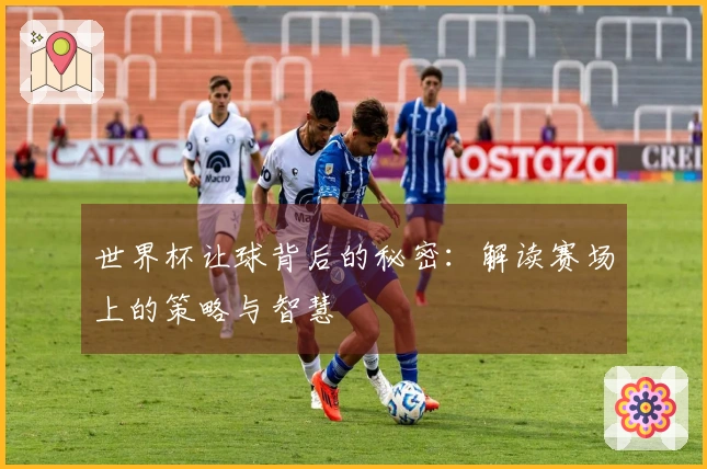 世界杯让球背后的秘密：解读赛场上的策略与智慧