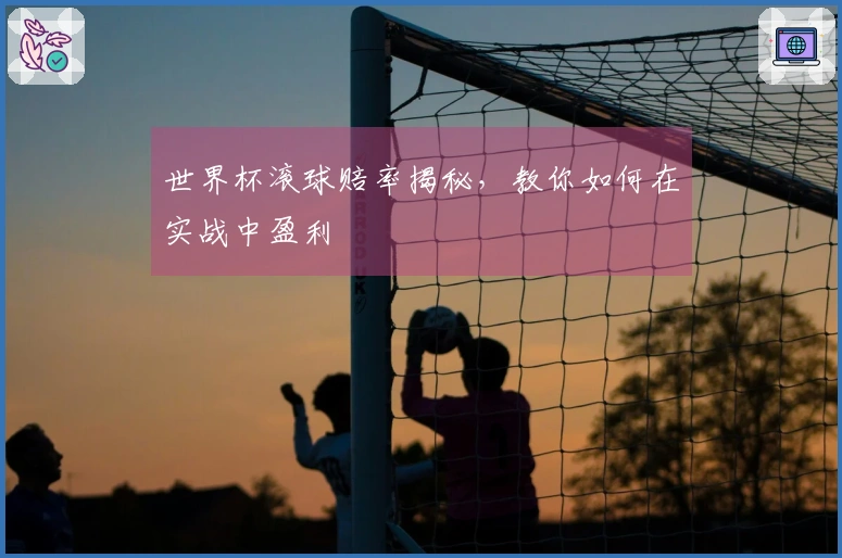 世界杯滚球赔率揭秘，教你如何在实战中盈利