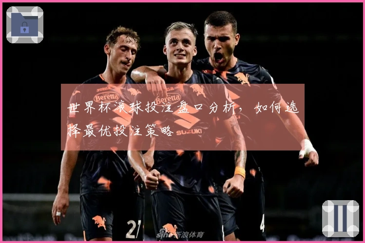 世界杯滚球投注盘口分析，如何选择最优投注策略