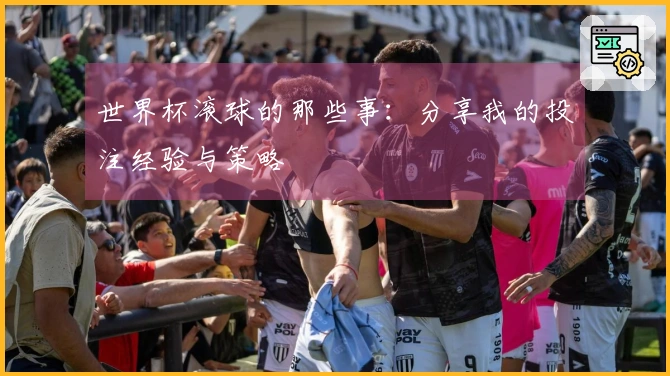 世界杯滚球的那些事:分享我的投注经验与策略