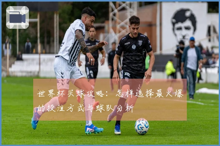 世界杯买球攻略:怎样选择最火爆的投注方式与球队分析