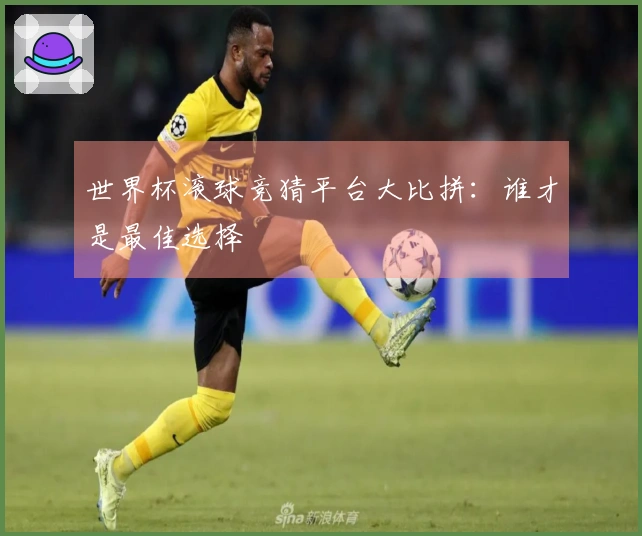 世界杯滚球竞猜平台大比拼：谁才是最佳选择