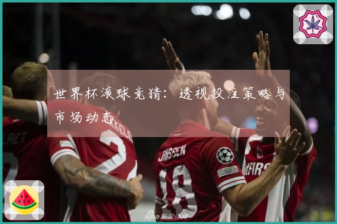 世界杯滚球竞猜：透视投注策略与市场动态