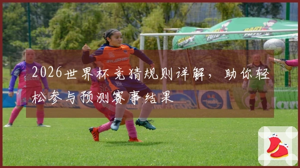 2026世界杯竞猜规则详解，助你轻松参与预测赛事结果