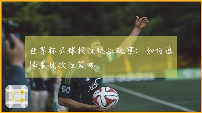 世界杯买球投注玩法观察：如何选择最优投注策略