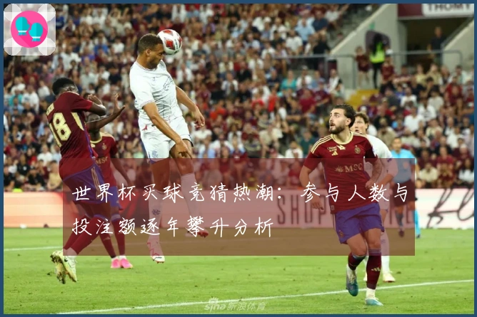 世界杯买球竞猜热潮：参与人数与投注额逐年攀升分析