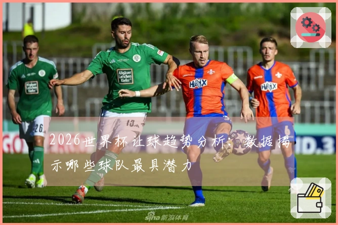 2026世界杯让球趋势分析:数据揭示哪些球队最具潜力