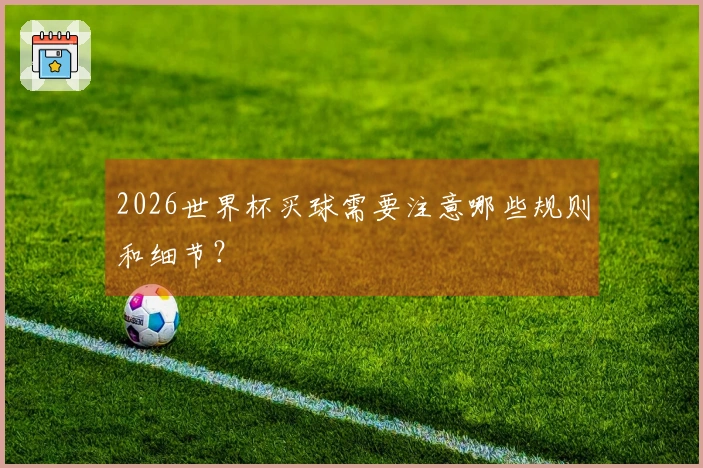 2026世界杯买球需要注意哪些规则和细节？
