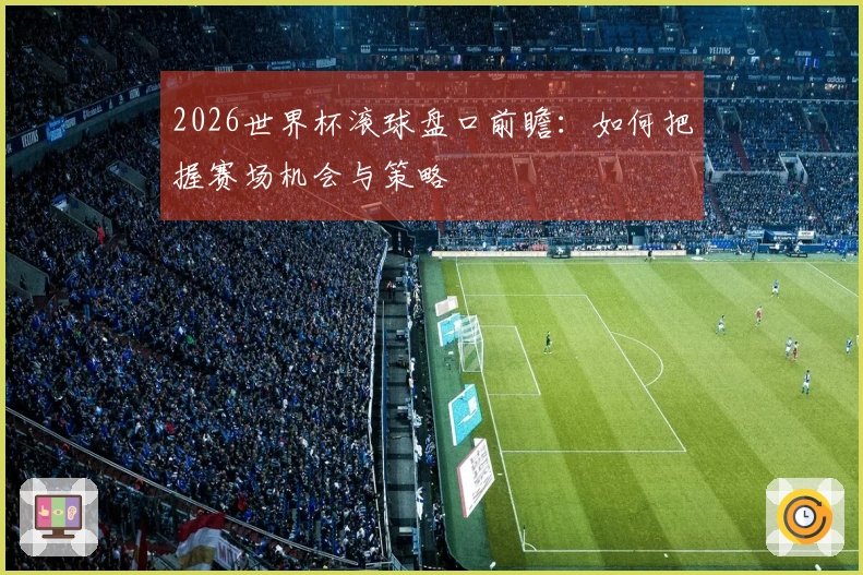 2026世界杯滚球盘口前瞻：如何把握赛场机会与策略