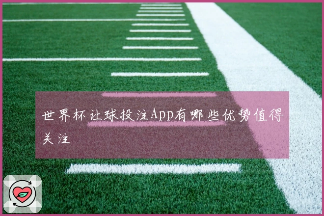 世界杯让球投注App有哪些优势值得关注