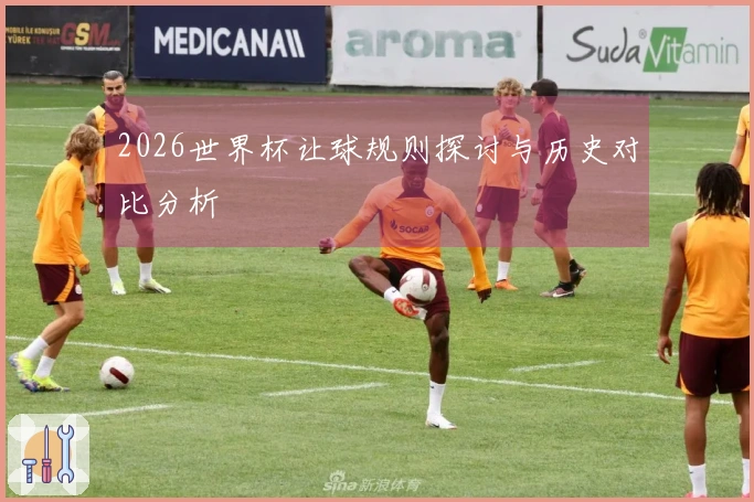 2026世界杯让球规则探讨与历史对比分析