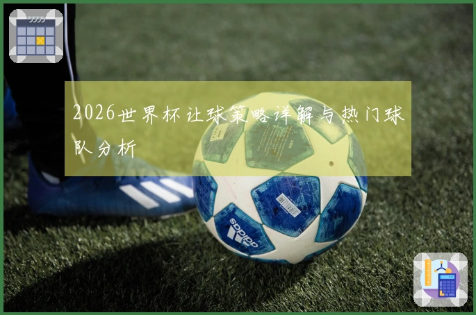 2026世界杯让球策略详解与热门球队分析