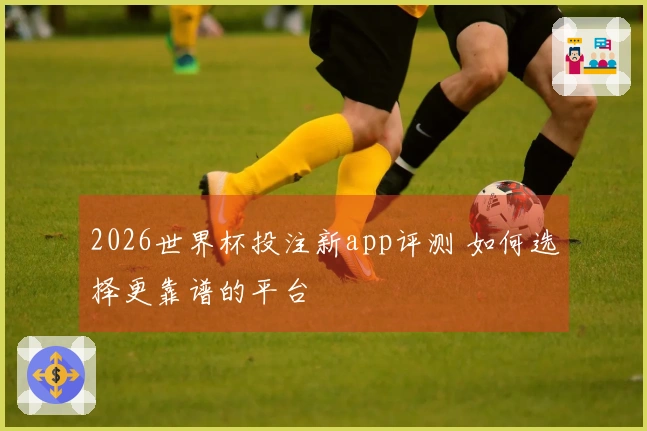 2026世界杯投注新app评测 如何选择更靠谱的平台