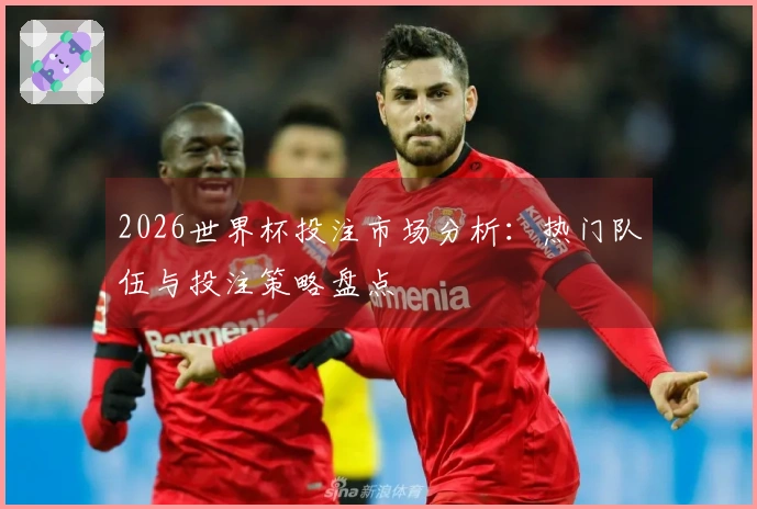 2026世界杯投注市场分析：热门队伍与投注策略盘点