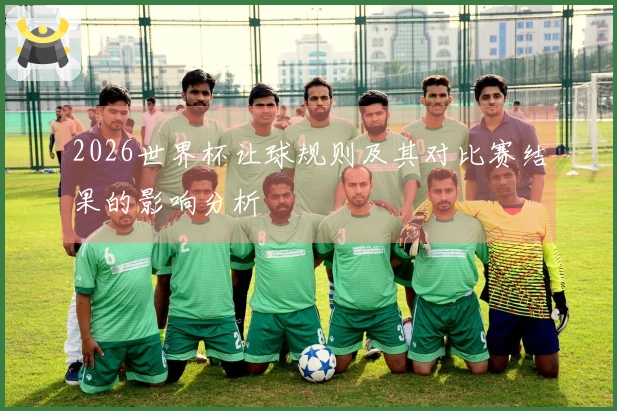 2026世界杯让球规则及其对比赛结果的影响分析