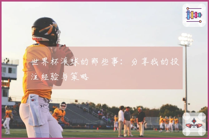 世界杯滚球的那些事：分享我的投注经验与策略