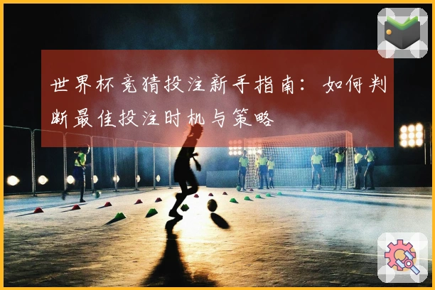 世界杯竞猜投注新手指南：如何判断最佳投注时机与策略