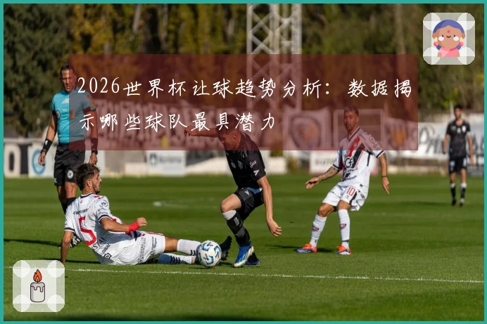 2026世界杯让球趋势分析：数据揭示哪些球队最具潜力