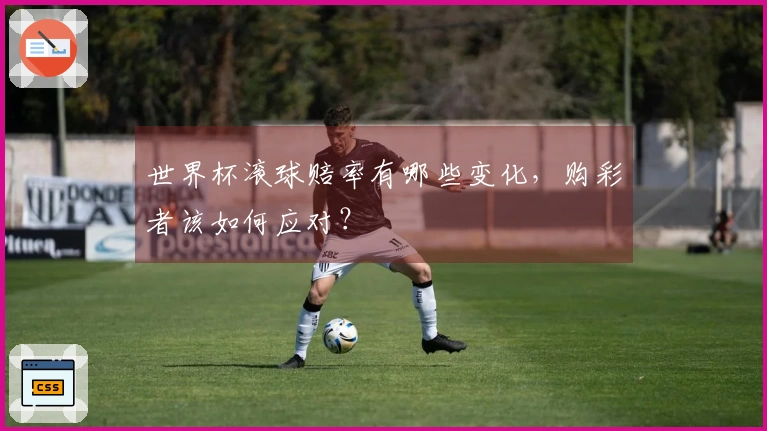 世界杯滚球赔率有哪些变化，购彩者该如何应对？