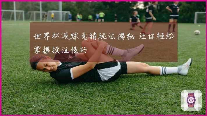 世界杯滚球竞猜玩法揭秘 让你轻松掌握投注技巧