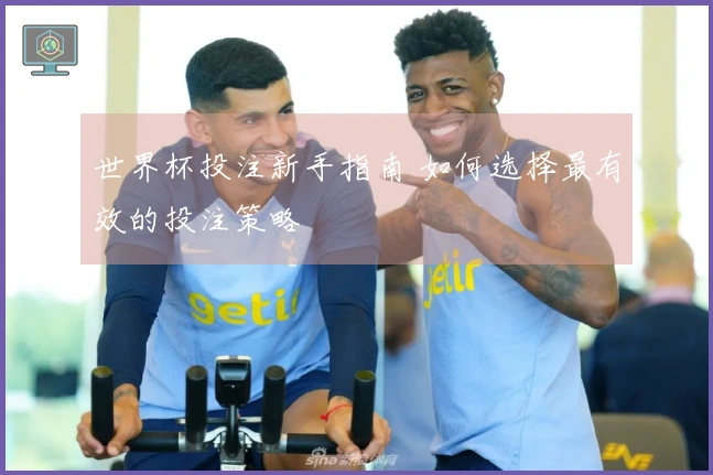 世界杯投注新手指南 如何选择最有效的投注策略