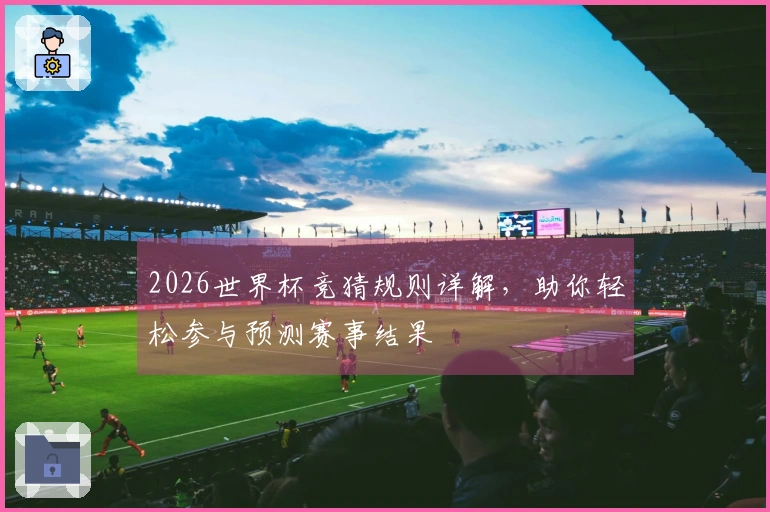 2026世界杯竞猜规则详解,助你轻松参与预测赛事结果