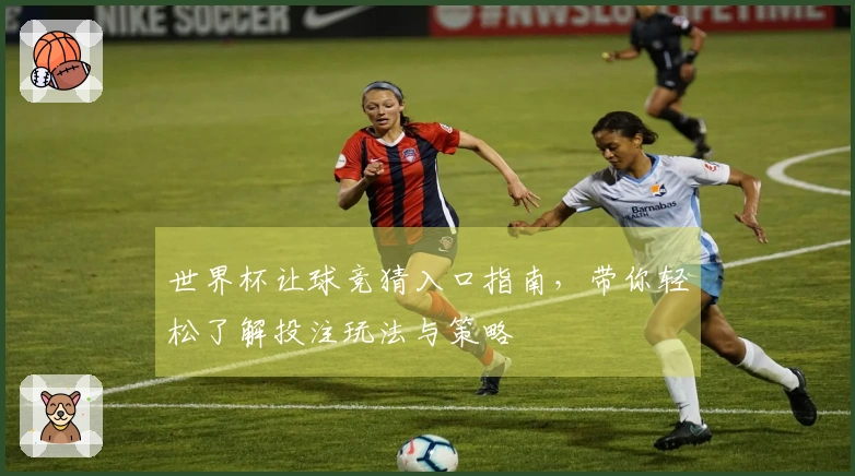 世界杯让球竞猜入口指南，带你轻松了解投注玩法与策略